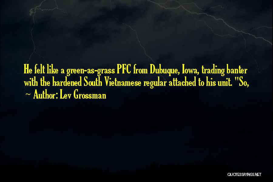 Lev Grossman Quotes: He Felt Like A Green-as-grass Pfc From Dubuque, Iowa, Trading Banter With The Hardened South Vietnamese Regular Attached To His