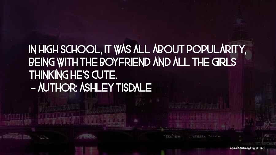 Ashley Tisdale Quotes: In High School, It Was All About Popularity, Being With The Boyfriend And All The Girls Thinking He's Cute.