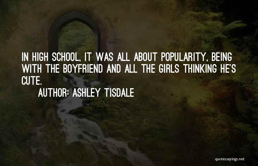 Ashley Tisdale Quotes: In High School, It Was All About Popularity, Being With The Boyfriend And All The Girls Thinking He's Cute.