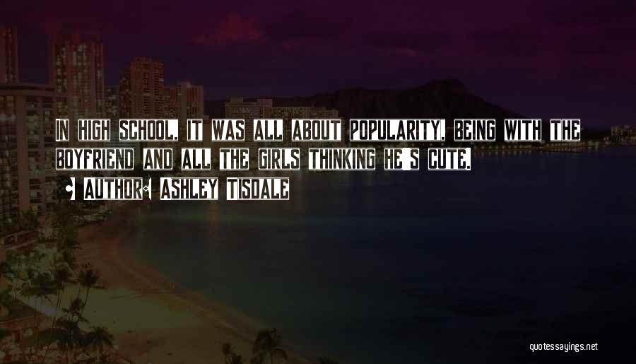 Ashley Tisdale Quotes: In High School, It Was All About Popularity, Being With The Boyfriend And All The Girls Thinking He's Cute.