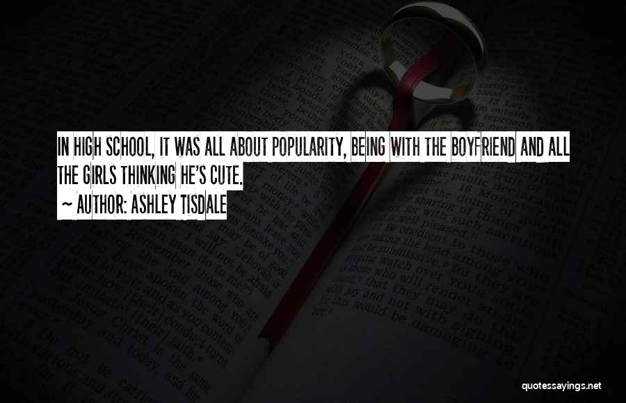 Ashley Tisdale Quotes: In High School, It Was All About Popularity, Being With The Boyfriend And All The Girls Thinking He's Cute.