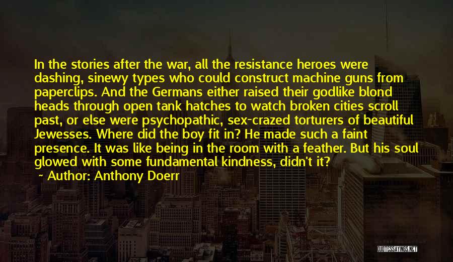 Anthony Doerr Quotes: In The Stories After The War, All The Resistance Heroes Were Dashing, Sinewy Types Who Could Construct Machine Guns From