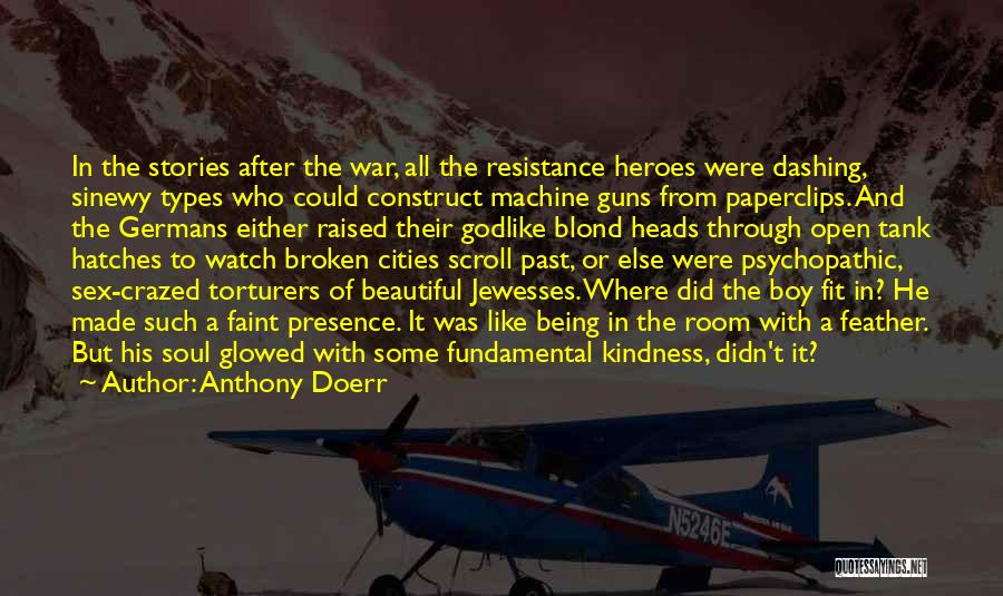 Anthony Doerr Quotes: In The Stories After The War, All The Resistance Heroes Were Dashing, Sinewy Types Who Could Construct Machine Guns From