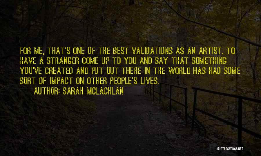 Sarah McLachlan Quotes: For Me, That's One Of The Best Validations As An Artist. To Have A Stranger Come Up To You And