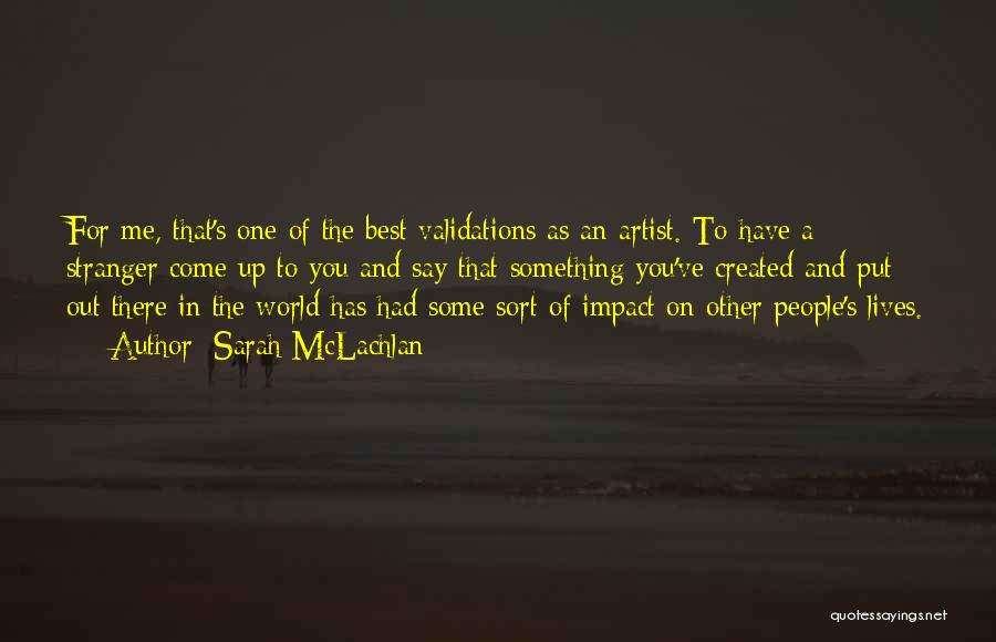 Sarah McLachlan Quotes: For Me, That's One Of The Best Validations As An Artist. To Have A Stranger Come Up To You And
