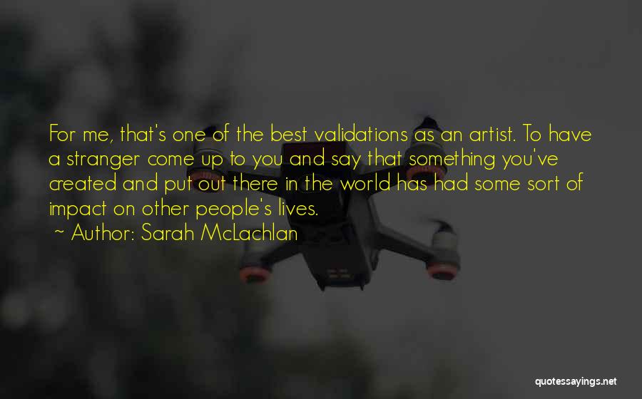 Sarah McLachlan Quotes: For Me, That's One Of The Best Validations As An Artist. To Have A Stranger Come Up To You And