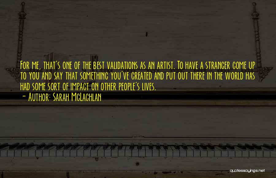 Sarah McLachlan Quotes: For Me, That's One Of The Best Validations As An Artist. To Have A Stranger Come Up To You And