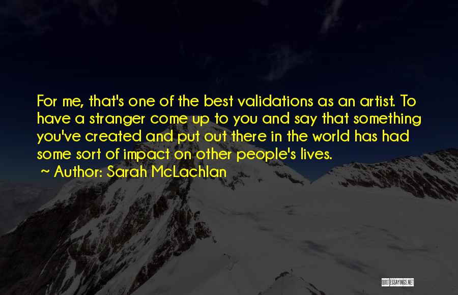 Sarah McLachlan Quotes: For Me, That's One Of The Best Validations As An Artist. To Have A Stranger Come Up To You And
