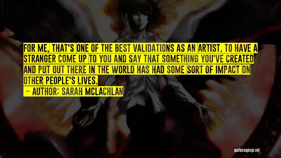 Sarah McLachlan Quotes: For Me, That's One Of The Best Validations As An Artist. To Have A Stranger Come Up To You And