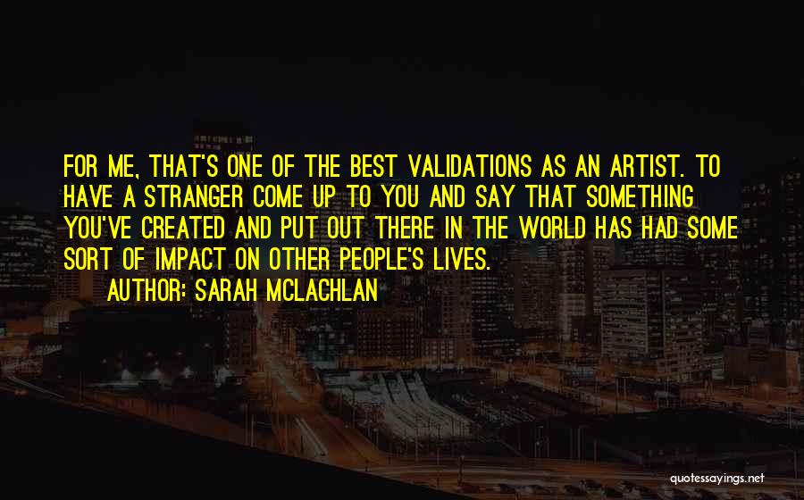 Sarah McLachlan Quotes: For Me, That's One Of The Best Validations As An Artist. To Have A Stranger Come Up To You And