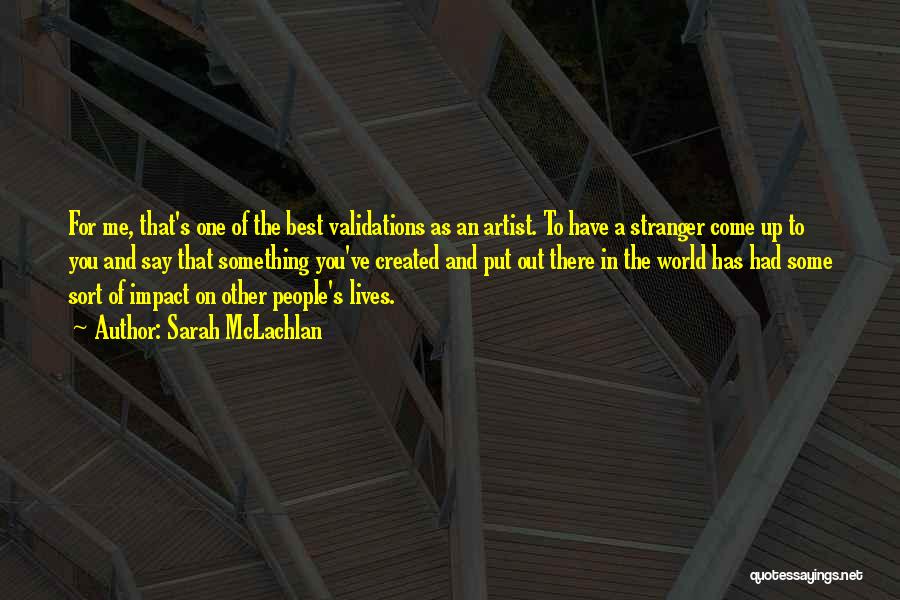 Sarah McLachlan Quotes: For Me, That's One Of The Best Validations As An Artist. To Have A Stranger Come Up To You And