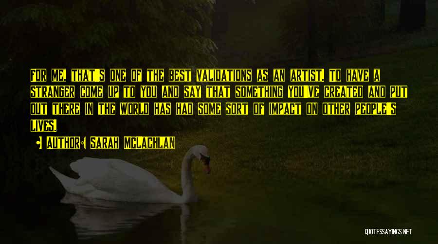 Sarah McLachlan Quotes: For Me, That's One Of The Best Validations As An Artist. To Have A Stranger Come Up To You And