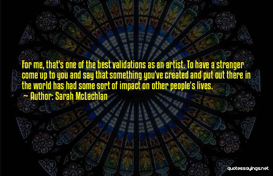Sarah McLachlan Quotes: For Me, That's One Of The Best Validations As An Artist. To Have A Stranger Come Up To You And