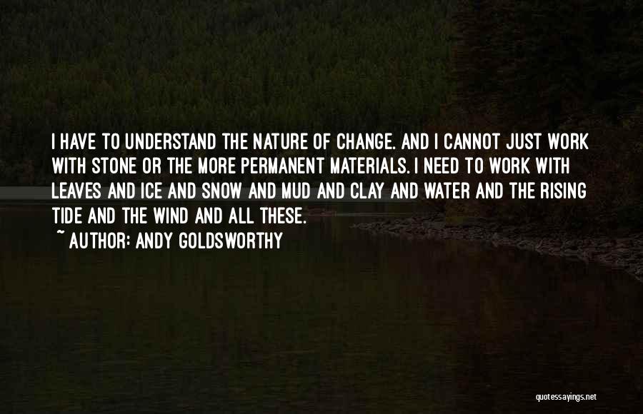 Andy Goldsworthy Quotes: I Have To Understand The Nature Of Change. And I Cannot Just Work With Stone Or The More Permanent Materials.