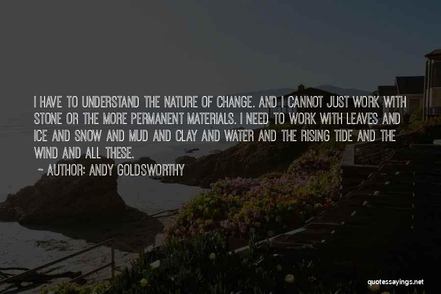 Andy Goldsworthy Quotes: I Have To Understand The Nature Of Change. And I Cannot Just Work With Stone Or The More Permanent Materials.