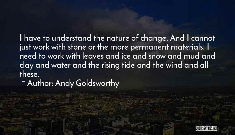 Andy Goldsworthy Quotes: I Have To Understand The Nature Of Change. And I Cannot Just Work With Stone Or The More Permanent Materials.