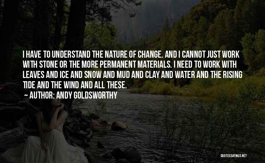 Andy Goldsworthy Quotes: I Have To Understand The Nature Of Change. And I Cannot Just Work With Stone Or The More Permanent Materials.