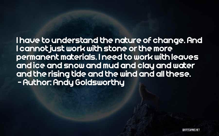 Andy Goldsworthy Quotes: I Have To Understand The Nature Of Change. And I Cannot Just Work With Stone Or The More Permanent Materials.