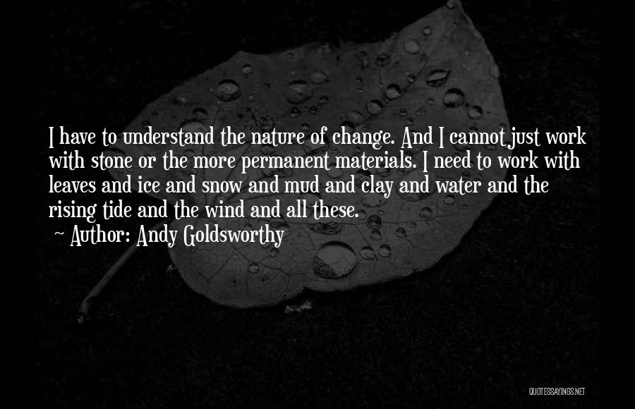 Andy Goldsworthy Quotes: I Have To Understand The Nature Of Change. And I Cannot Just Work With Stone Or The More Permanent Materials.