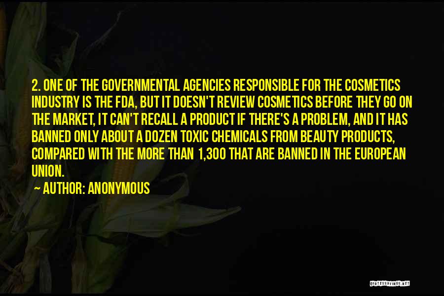 Anonymous Quotes: 2. One Of The Governmental Agencies Responsible For The Cosmetics Industry Is The Fda, But It Doesn't Review Cosmetics Before