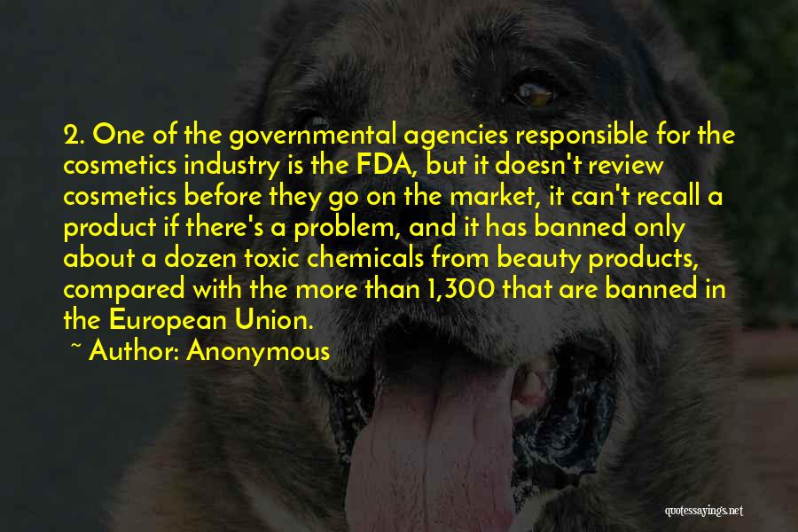 Anonymous Quotes: 2. One Of The Governmental Agencies Responsible For The Cosmetics Industry Is The Fda, But It Doesn't Review Cosmetics Before