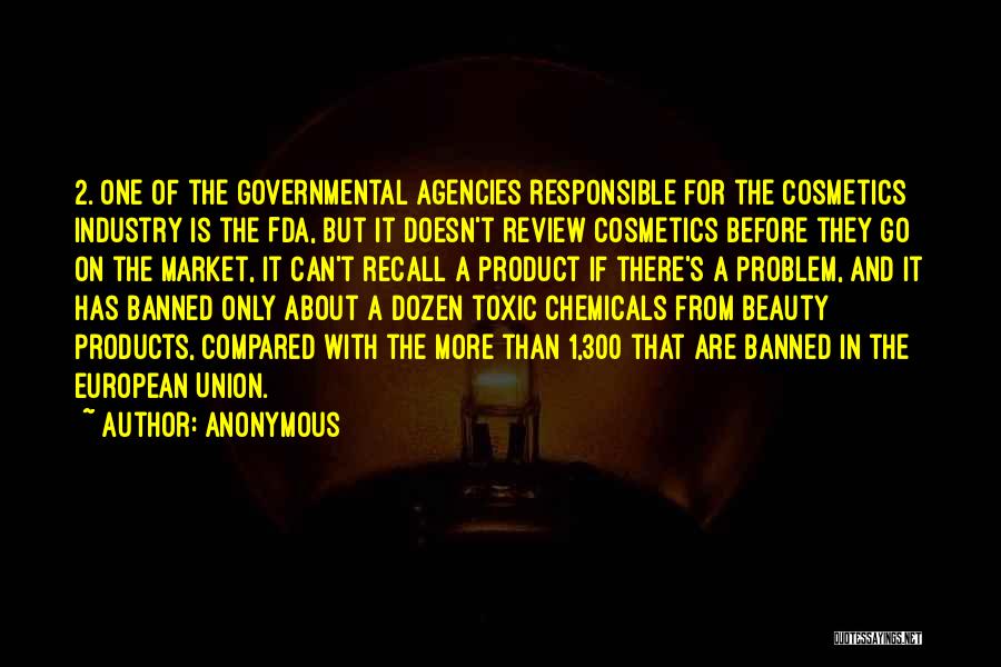 Anonymous Quotes: 2. One Of The Governmental Agencies Responsible For The Cosmetics Industry Is The Fda, But It Doesn't Review Cosmetics Before