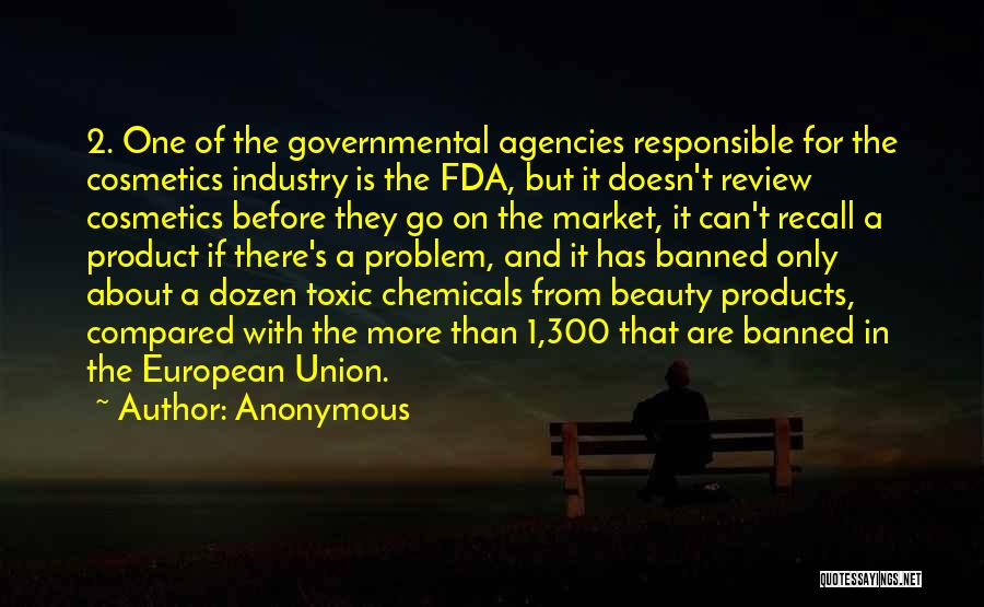 Anonymous Quotes: 2. One Of The Governmental Agencies Responsible For The Cosmetics Industry Is The Fda, But It Doesn't Review Cosmetics Before