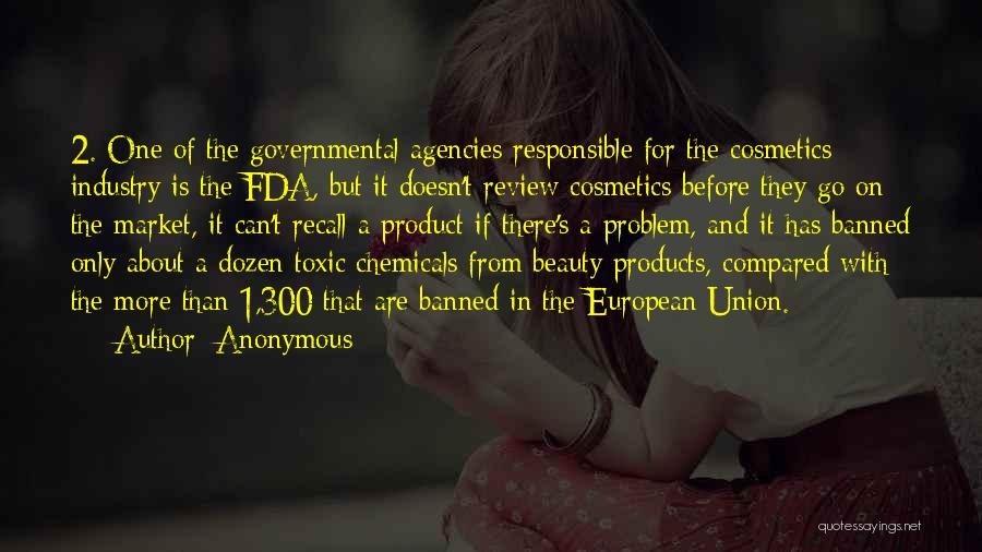 Anonymous Quotes: 2. One Of The Governmental Agencies Responsible For The Cosmetics Industry Is The Fda, But It Doesn't Review Cosmetics Before