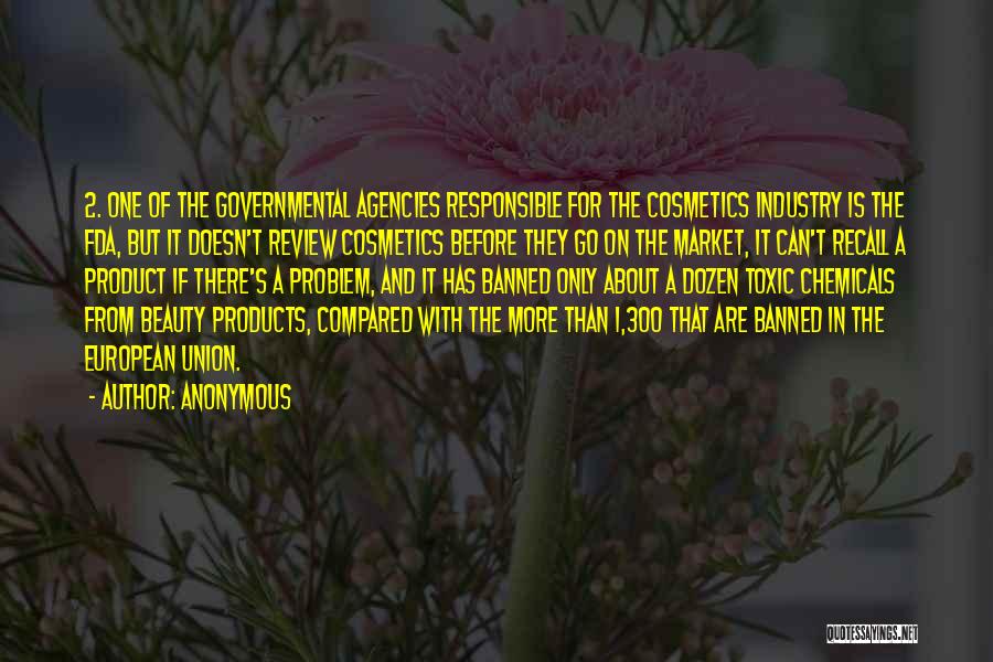 Anonymous Quotes: 2. One Of The Governmental Agencies Responsible For The Cosmetics Industry Is The Fda, But It Doesn't Review Cosmetics Before