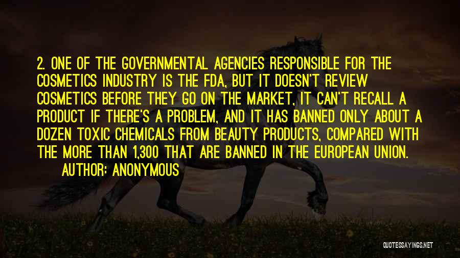 Anonymous Quotes: 2. One Of The Governmental Agencies Responsible For The Cosmetics Industry Is The Fda, But It Doesn't Review Cosmetics Before