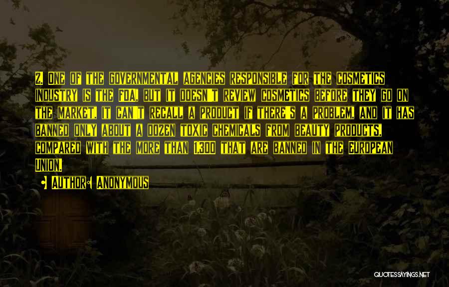 Anonymous Quotes: 2. One Of The Governmental Agencies Responsible For The Cosmetics Industry Is The Fda, But It Doesn't Review Cosmetics Before