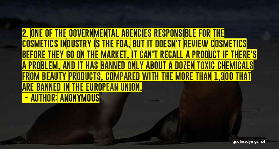 Anonymous Quotes: 2. One Of The Governmental Agencies Responsible For The Cosmetics Industry Is The Fda, But It Doesn't Review Cosmetics Before