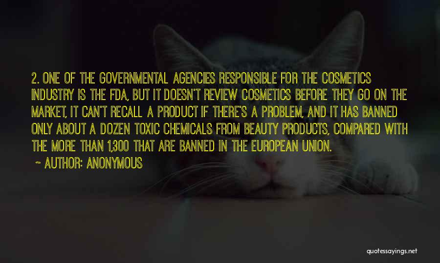 Anonymous Quotes: 2. One Of The Governmental Agencies Responsible For The Cosmetics Industry Is The Fda, But It Doesn't Review Cosmetics Before