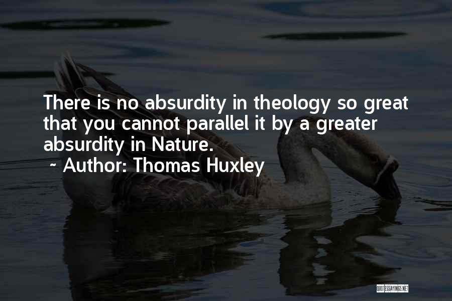 Thomas Huxley Quotes: There Is No Absurdity In Theology So Great That You Cannot Parallel It By A Greater Absurdity In Nature.