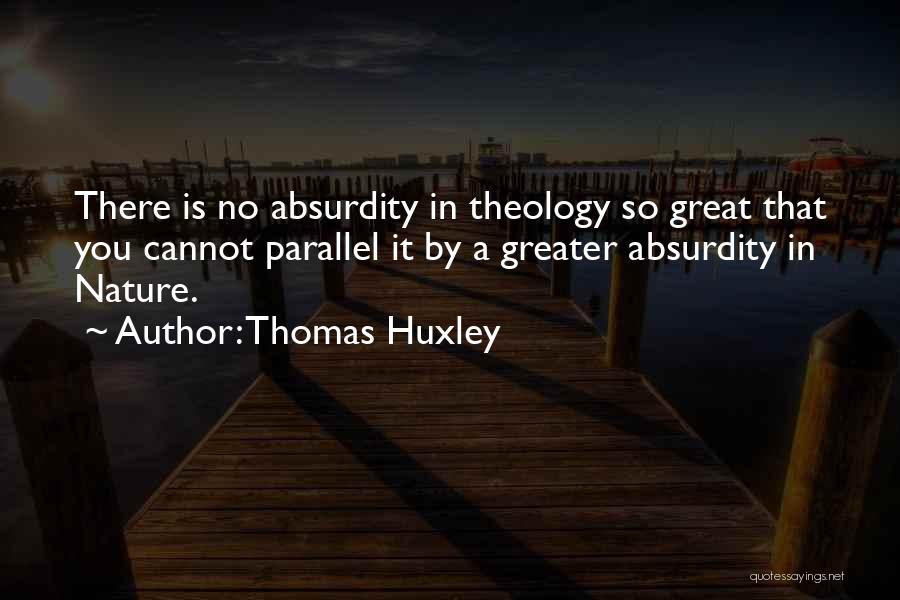 Thomas Huxley Quotes: There Is No Absurdity In Theology So Great That You Cannot Parallel It By A Greater Absurdity In Nature.