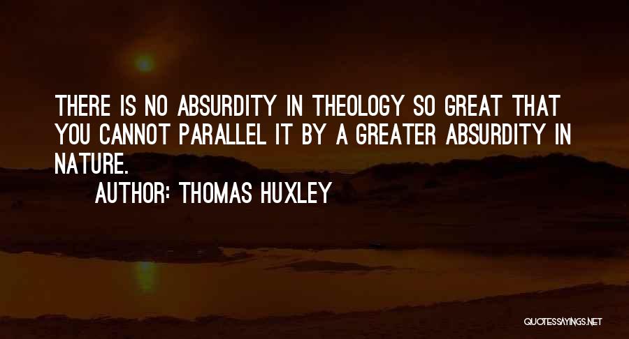 Thomas Huxley Quotes: There Is No Absurdity In Theology So Great That You Cannot Parallel It By A Greater Absurdity In Nature.