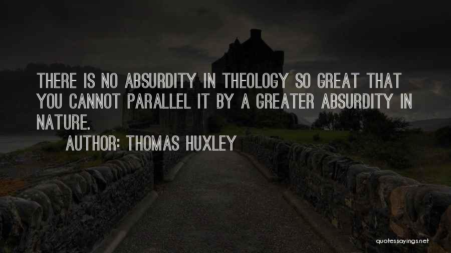 Thomas Huxley Quotes: There Is No Absurdity In Theology So Great That You Cannot Parallel It By A Greater Absurdity In Nature.