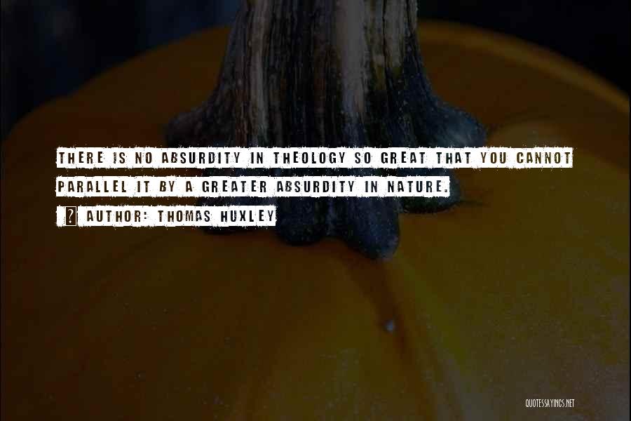 Thomas Huxley Quotes: There Is No Absurdity In Theology So Great That You Cannot Parallel It By A Greater Absurdity In Nature.