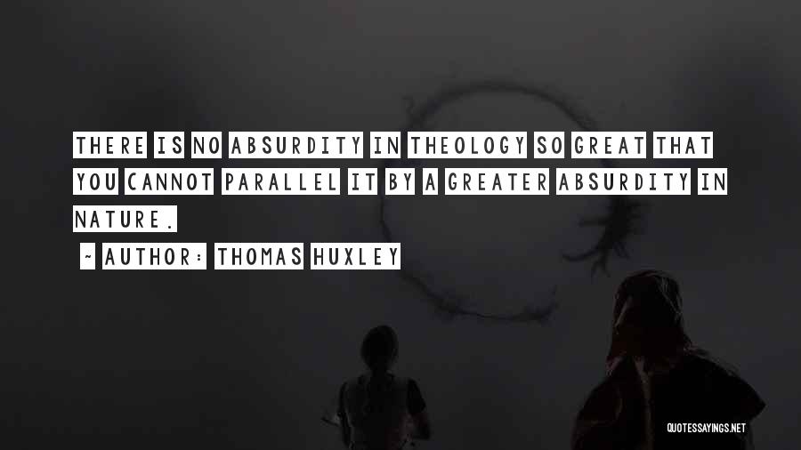 Thomas Huxley Quotes: There Is No Absurdity In Theology So Great That You Cannot Parallel It By A Greater Absurdity In Nature.