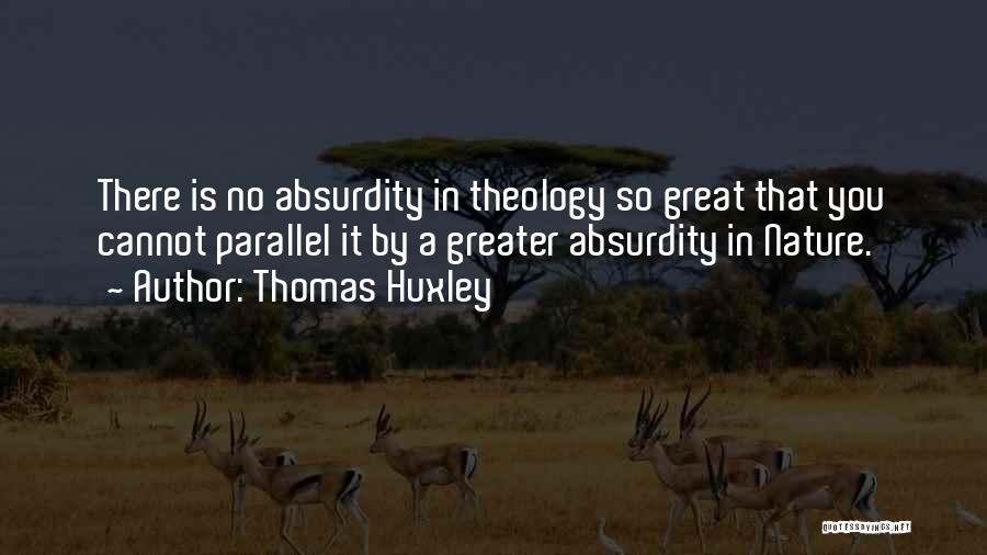 Thomas Huxley Quotes: There Is No Absurdity In Theology So Great That You Cannot Parallel It By A Greater Absurdity In Nature.