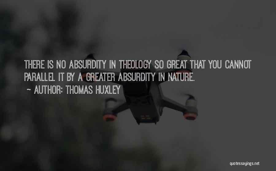 Thomas Huxley Quotes: There Is No Absurdity In Theology So Great That You Cannot Parallel It By A Greater Absurdity In Nature.