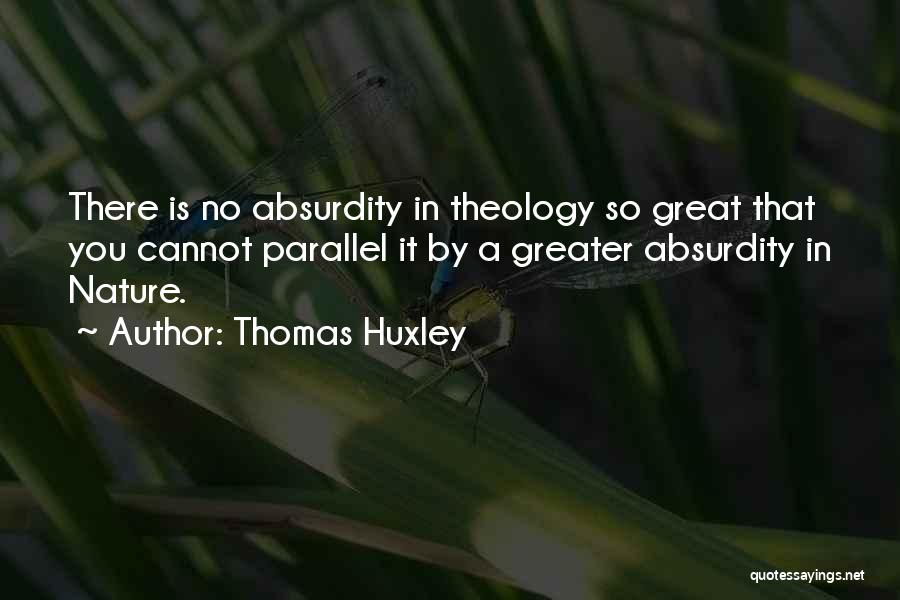 Thomas Huxley Quotes: There Is No Absurdity In Theology So Great That You Cannot Parallel It By A Greater Absurdity In Nature.