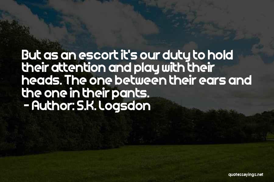 S.K. Logsdon Quotes: But As An Escort It's Our Duty To Hold Their Attention And Play With Their Heads. The One Between Their