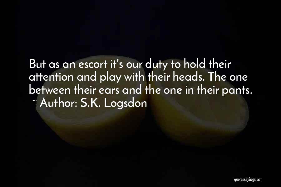 S.K. Logsdon Quotes: But As An Escort It's Our Duty To Hold Their Attention And Play With Their Heads. The One Between Their