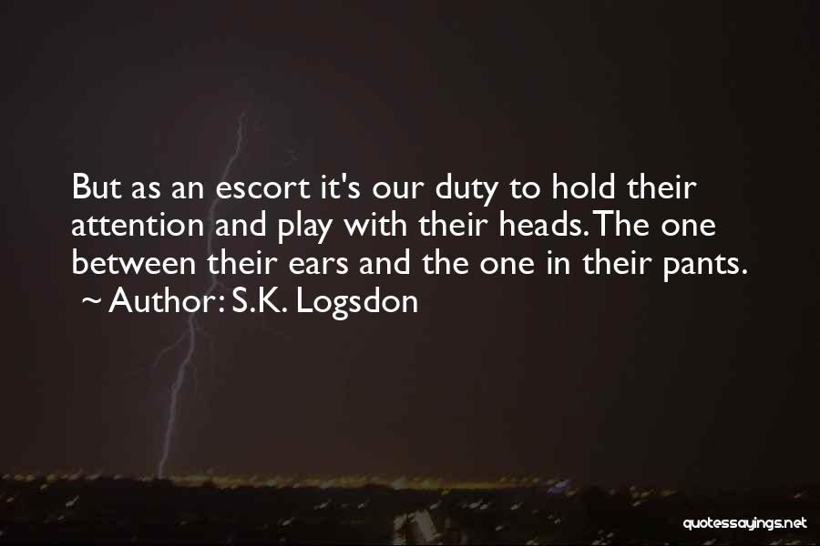 S.K. Logsdon Quotes: But As An Escort It's Our Duty To Hold Their Attention And Play With Their Heads. The One Between Their