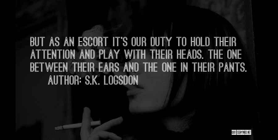 S.K. Logsdon Quotes: But As An Escort It's Our Duty To Hold Their Attention And Play With Their Heads. The One Between Their