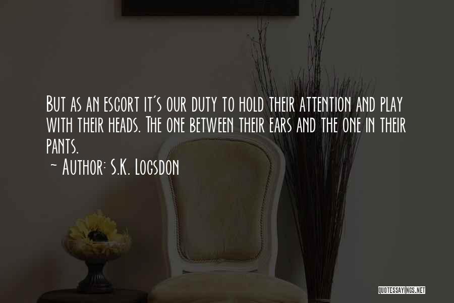 S.K. Logsdon Quotes: But As An Escort It's Our Duty To Hold Their Attention And Play With Their Heads. The One Between Their