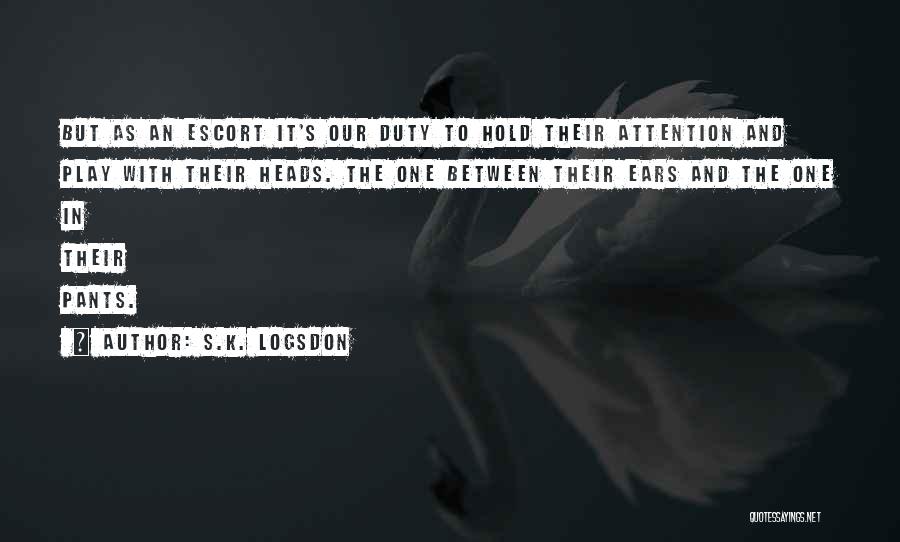 S.K. Logsdon Quotes: But As An Escort It's Our Duty To Hold Their Attention And Play With Their Heads. The One Between Their
