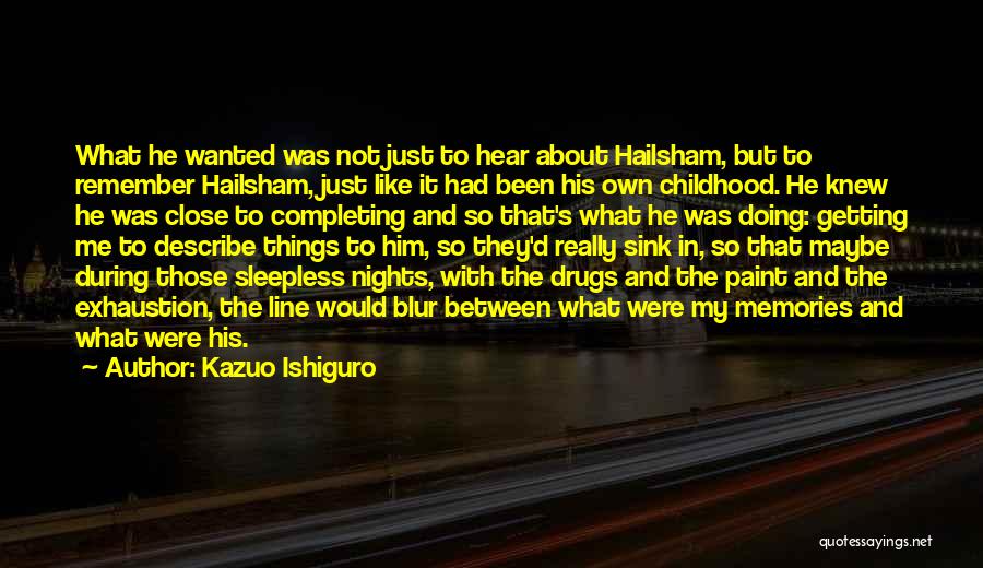 Kazuo Ishiguro Quotes: What He Wanted Was Not Just To Hear About Hailsham, But To Remember Hailsham, Just Like It Had Been His