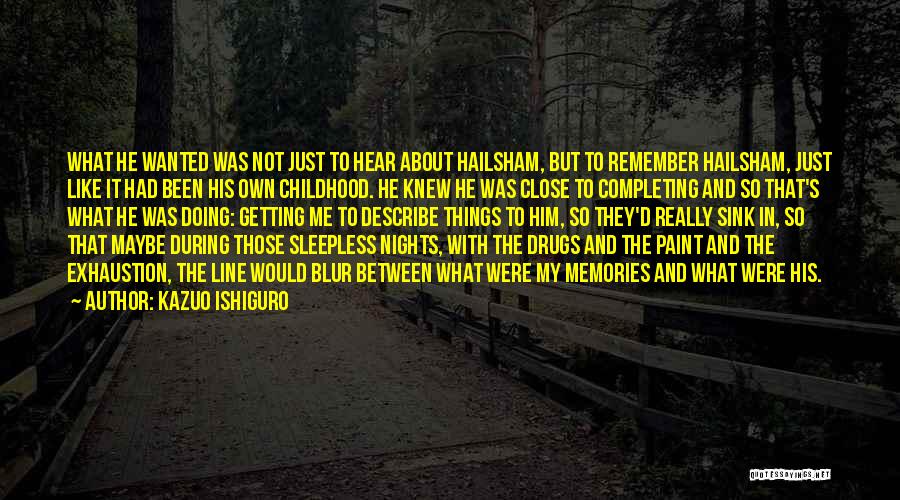 Kazuo Ishiguro Quotes: What He Wanted Was Not Just To Hear About Hailsham, But To Remember Hailsham, Just Like It Had Been His